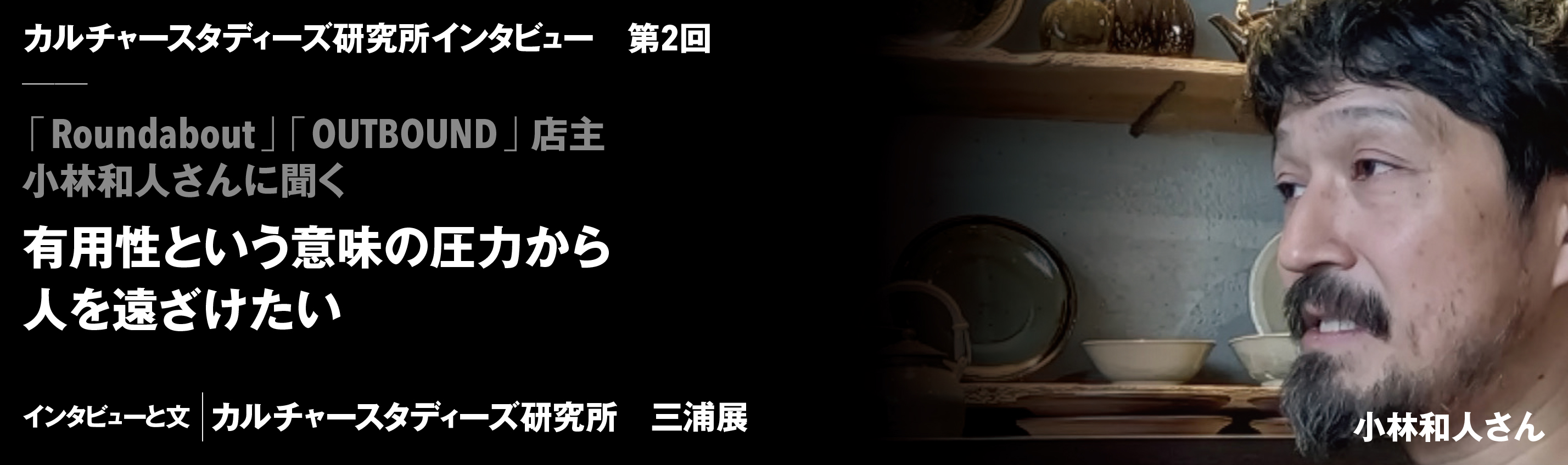 カルチャースタディーズ研究所インタビュー　第2回　「Roundabout」「OUTBOUND」店主小林和人さんに聞く　有用性という意味の圧力から人を遠ざけたい　インタビューと文｜カルチャースタディーズ研究所　三浦展